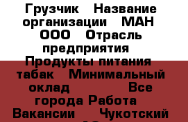 Грузчик › Название организации ­ МАН, ООО › Отрасль предприятия ­ Продукты питания, табак › Минимальный оклад ­ 20 500 - Все города Работа » Вакансии   . Чукотский АО